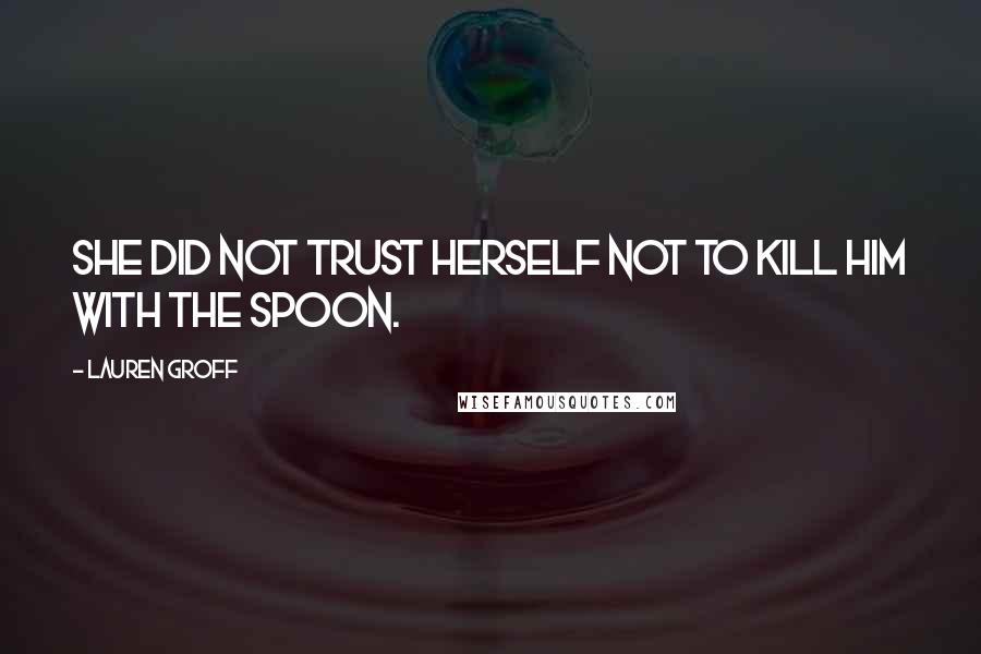 Lauren Groff Quotes: She did not trust herself not to kill him with the spoon.