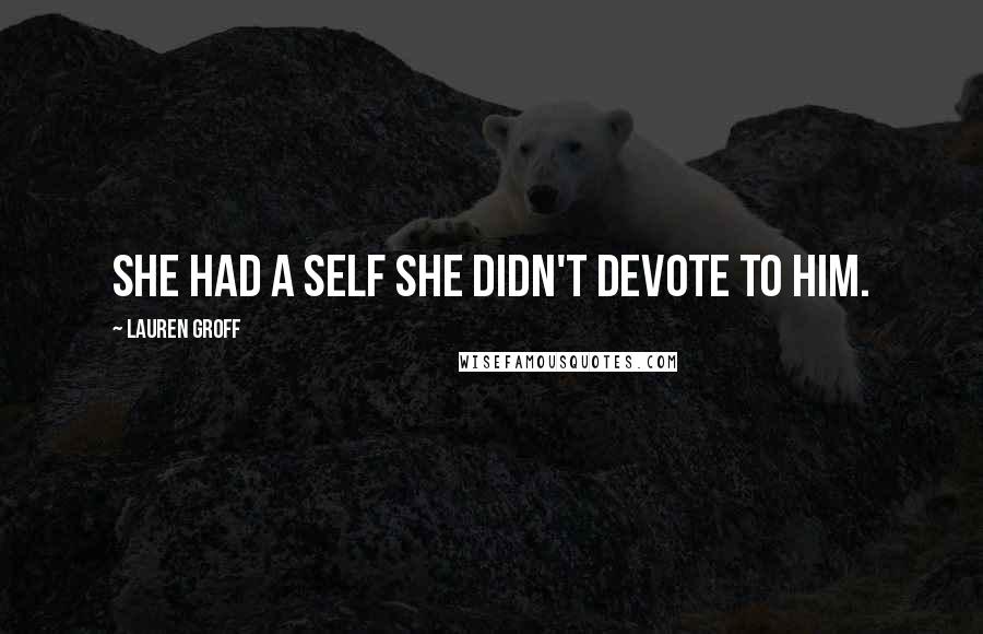 Lauren Groff Quotes: She had a self she didn't devote to him.