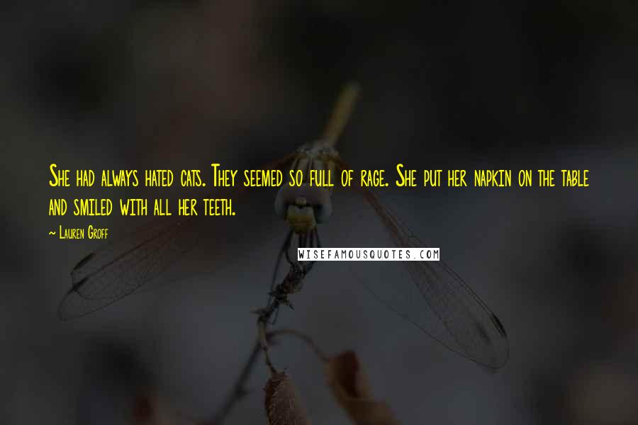 Lauren Groff Quotes: She had always hated cats. They seemed so full of rage. She put her napkin on the table and smiled with all her teeth.