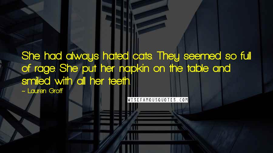 Lauren Groff Quotes: She had always hated cats. They seemed so full of rage. She put her napkin on the table and smiled with all her teeth.