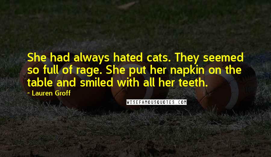 Lauren Groff Quotes: She had always hated cats. They seemed so full of rage. She put her napkin on the table and smiled with all her teeth.