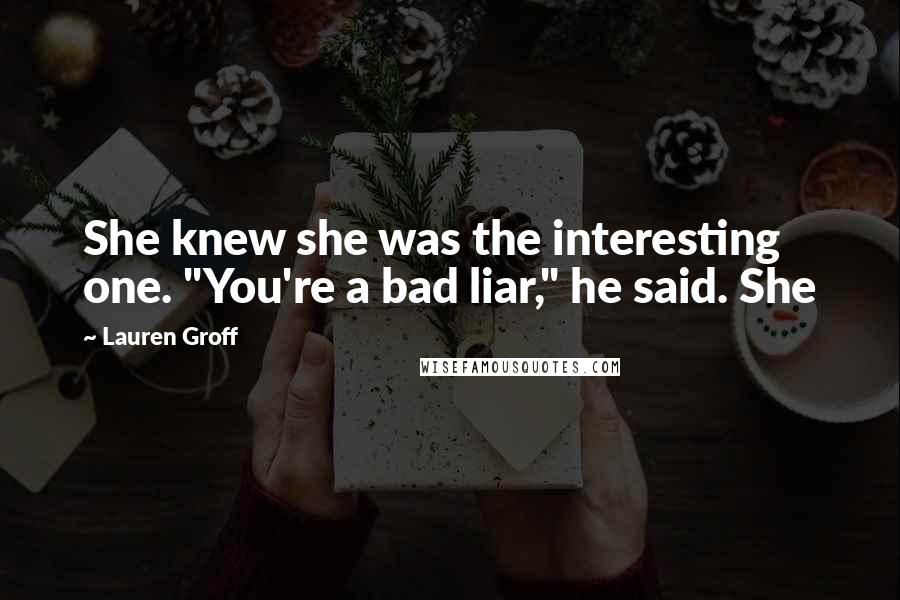 Lauren Groff Quotes: She knew she was the interesting one. "You're a bad liar," he said. She