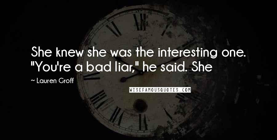 Lauren Groff Quotes: She knew she was the interesting one. "You're a bad liar," he said. She
