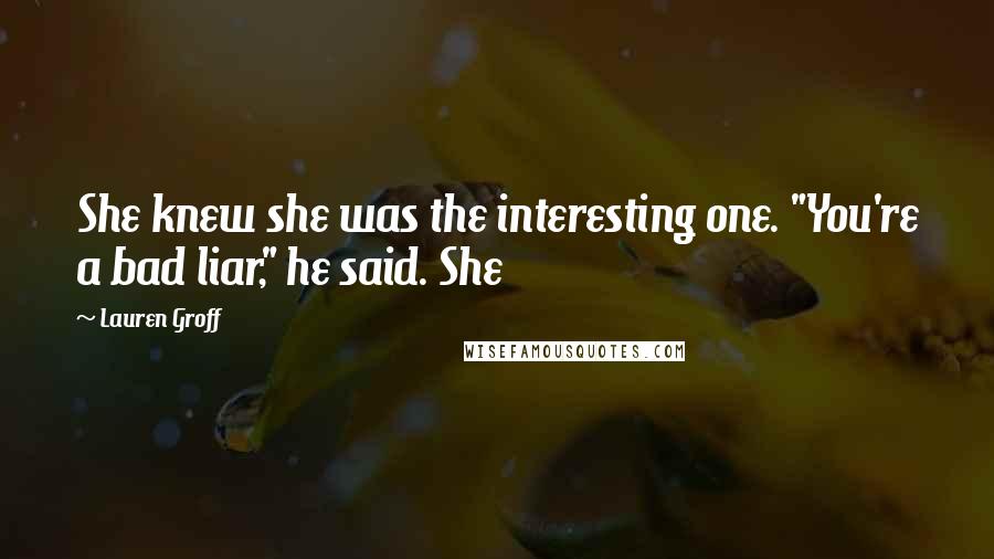 Lauren Groff Quotes: She knew she was the interesting one. "You're a bad liar," he said. She