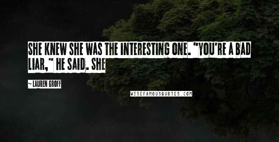 Lauren Groff Quotes: She knew she was the interesting one. "You're a bad liar," he said. She