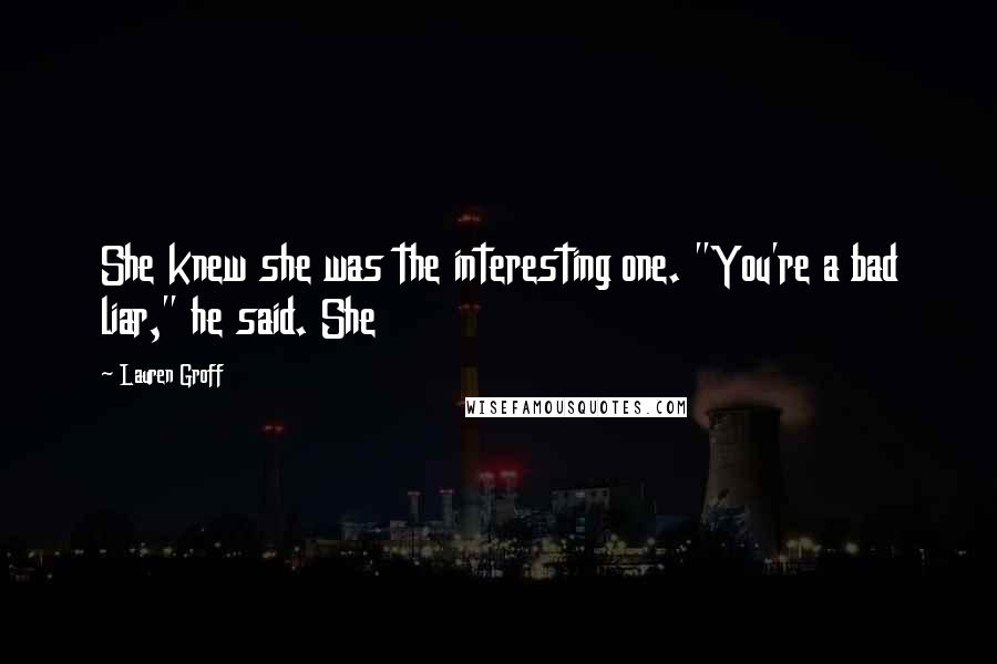 Lauren Groff Quotes: She knew she was the interesting one. "You're a bad liar," he said. She