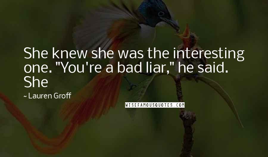 Lauren Groff Quotes: She knew she was the interesting one. "You're a bad liar," he said. She