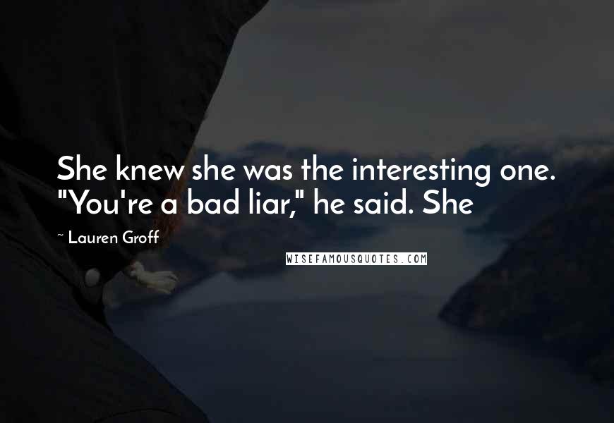 Lauren Groff Quotes: She knew she was the interesting one. "You're a bad liar," he said. She