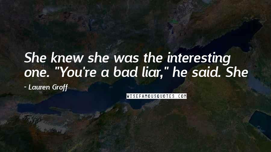 Lauren Groff Quotes: She knew she was the interesting one. "You're a bad liar," he said. She