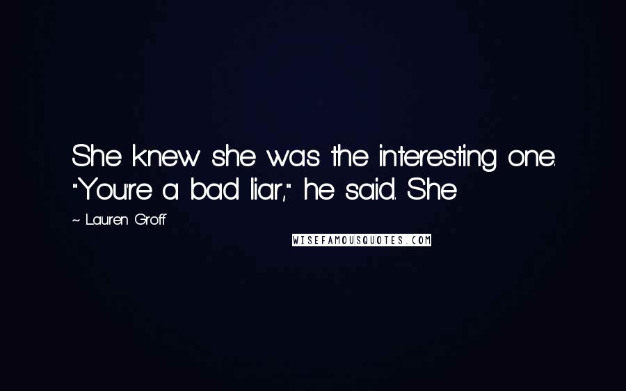 Lauren Groff Quotes: She knew she was the interesting one. "You're a bad liar," he said. She