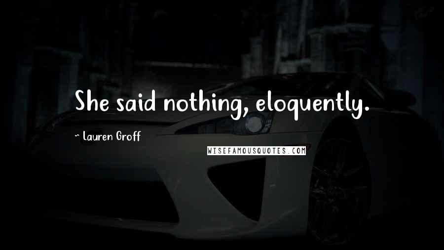 Lauren Groff Quotes: She said nothing, eloquently.