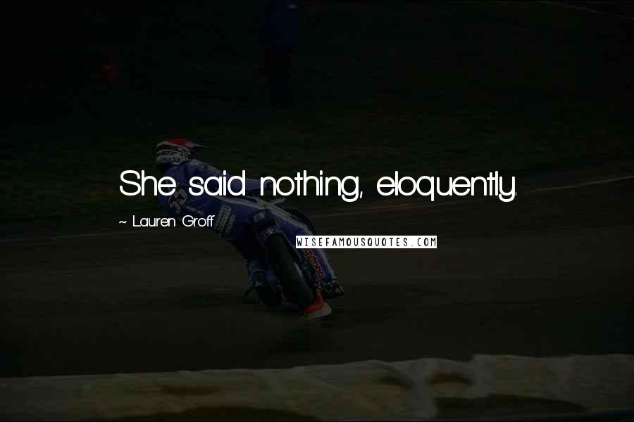 Lauren Groff Quotes: She said nothing, eloquently.