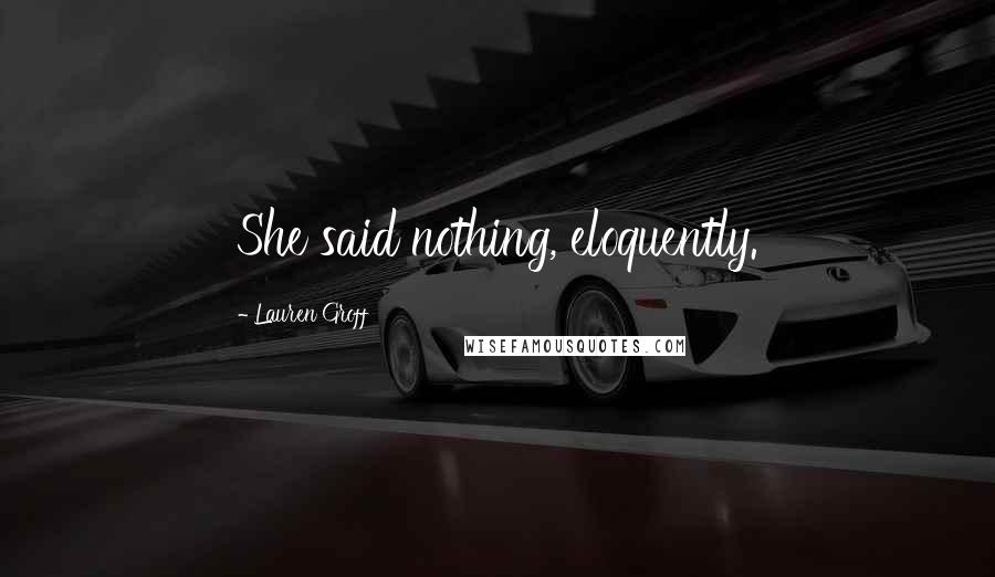 Lauren Groff Quotes: She said nothing, eloquently.