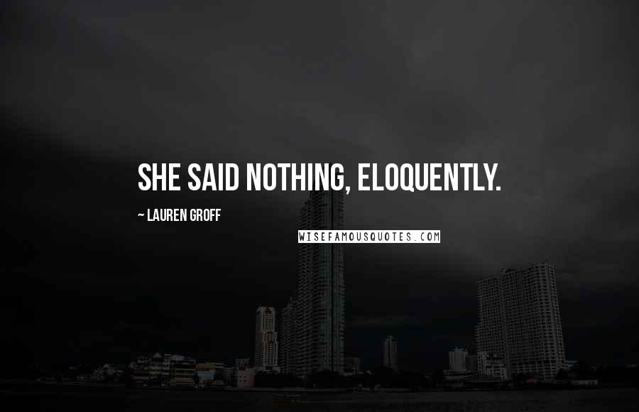 Lauren Groff Quotes: She said nothing, eloquently.