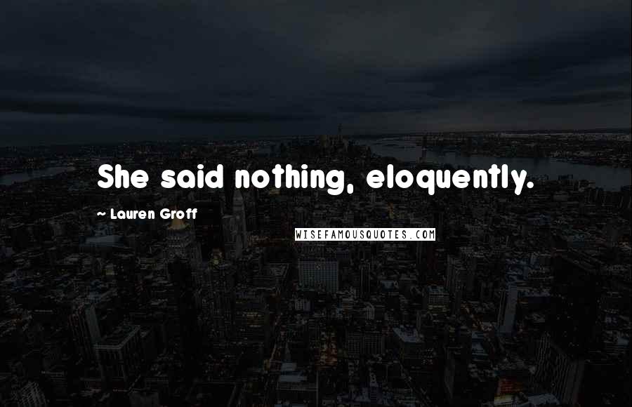 Lauren Groff Quotes: She said nothing, eloquently.