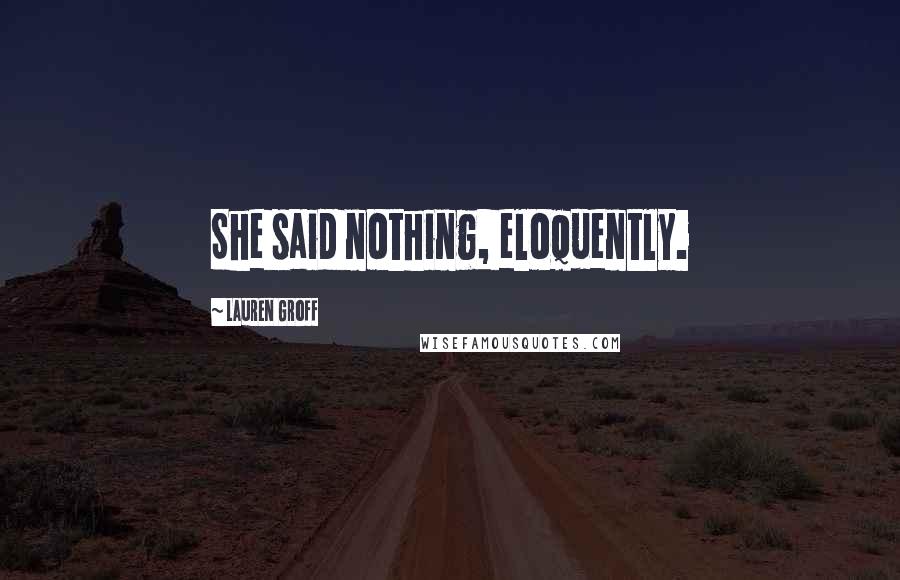 Lauren Groff Quotes: She said nothing, eloquently.