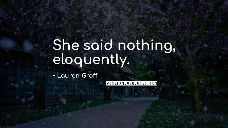 Lauren Groff Quotes: She said nothing, eloquently.