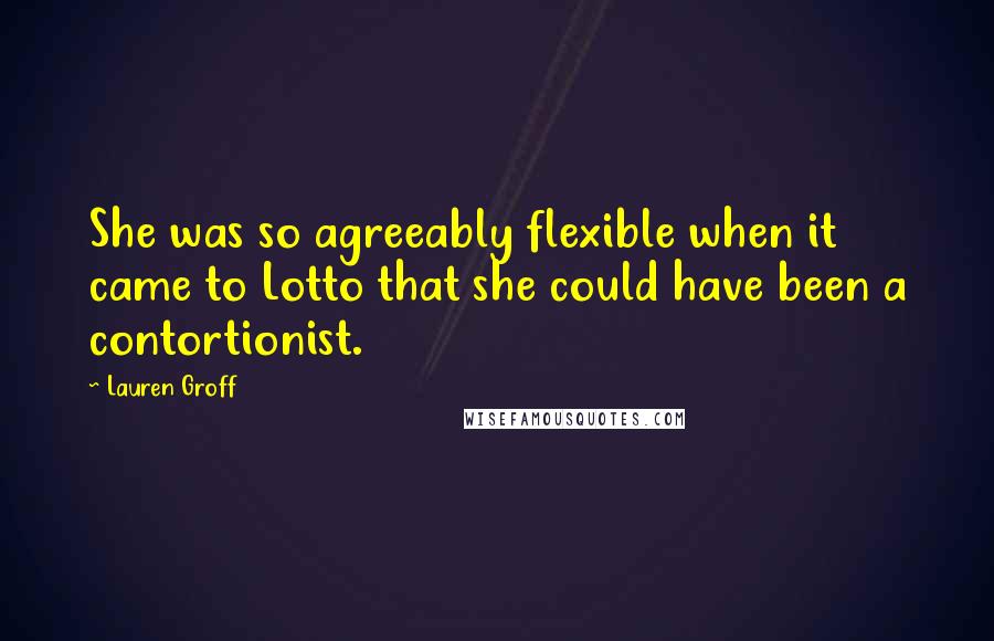 Lauren Groff Quotes: She was so agreeably flexible when it came to Lotto that she could have been a contortionist.