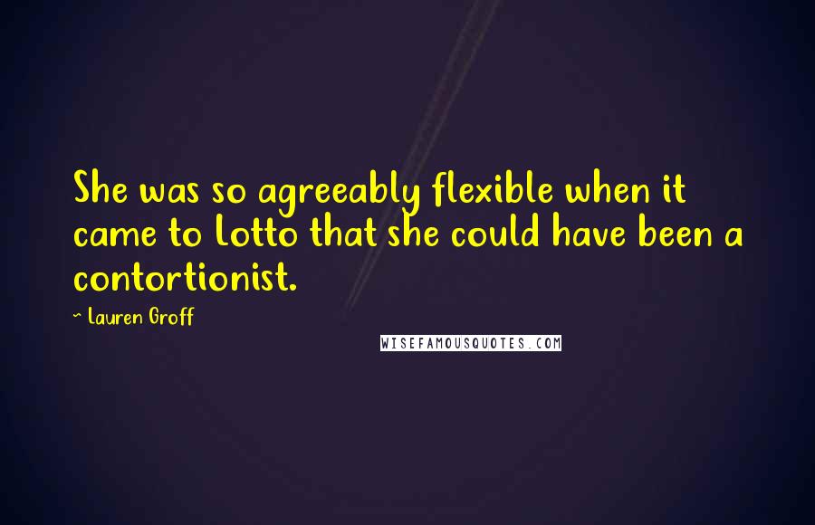 Lauren Groff Quotes: She was so agreeably flexible when it came to Lotto that she could have been a contortionist.