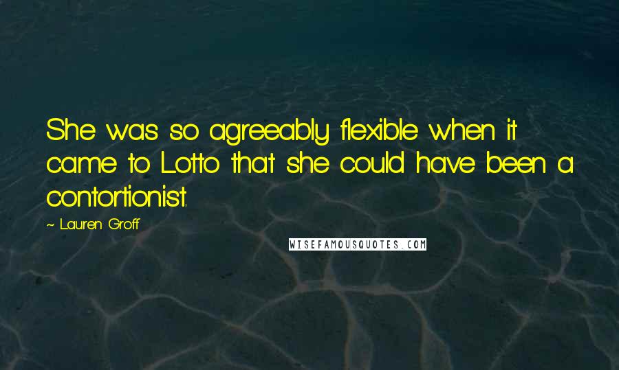 Lauren Groff Quotes: She was so agreeably flexible when it came to Lotto that she could have been a contortionist.