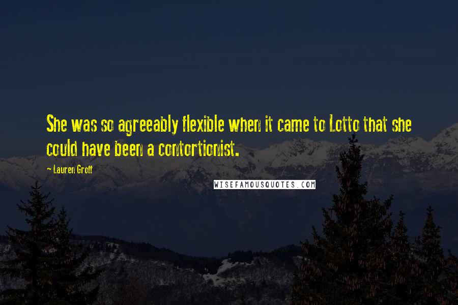 Lauren Groff Quotes: She was so agreeably flexible when it came to Lotto that she could have been a contortionist.