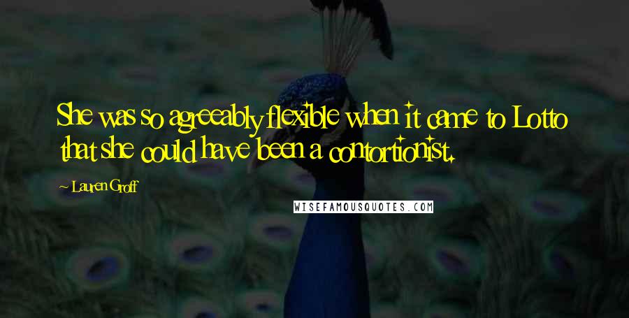 Lauren Groff Quotes: She was so agreeably flexible when it came to Lotto that she could have been a contortionist.
