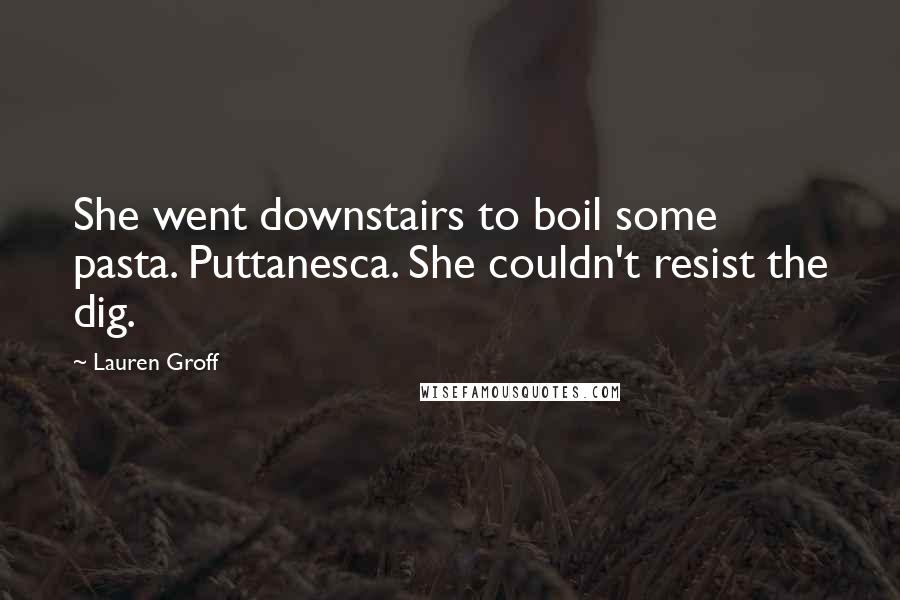 Lauren Groff Quotes: She went downstairs to boil some pasta. Puttanesca. She couldn't resist the dig.