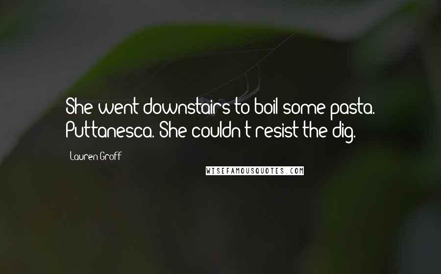 Lauren Groff Quotes: She went downstairs to boil some pasta. Puttanesca. She couldn't resist the dig.