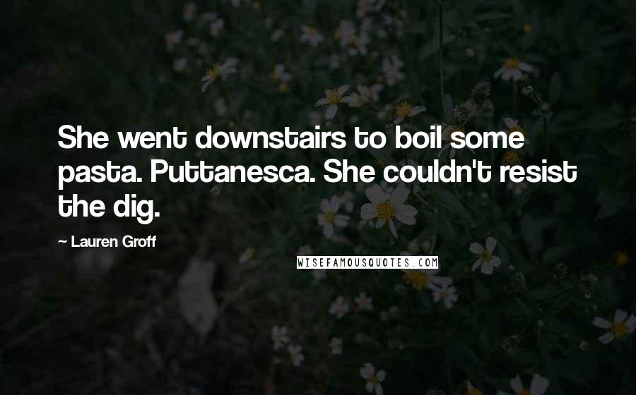 Lauren Groff Quotes: She went downstairs to boil some pasta. Puttanesca. She couldn't resist the dig.