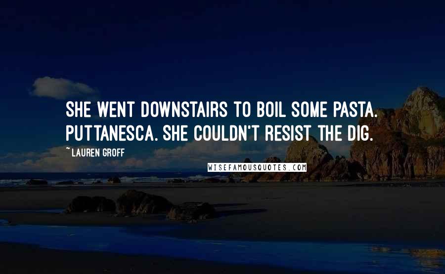 Lauren Groff Quotes: She went downstairs to boil some pasta. Puttanesca. She couldn't resist the dig.