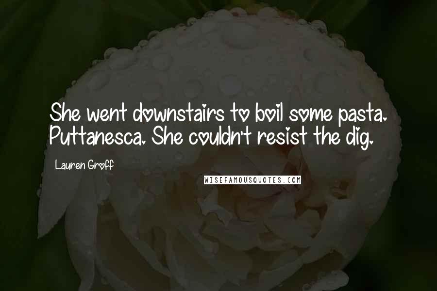 Lauren Groff Quotes: She went downstairs to boil some pasta. Puttanesca. She couldn't resist the dig.