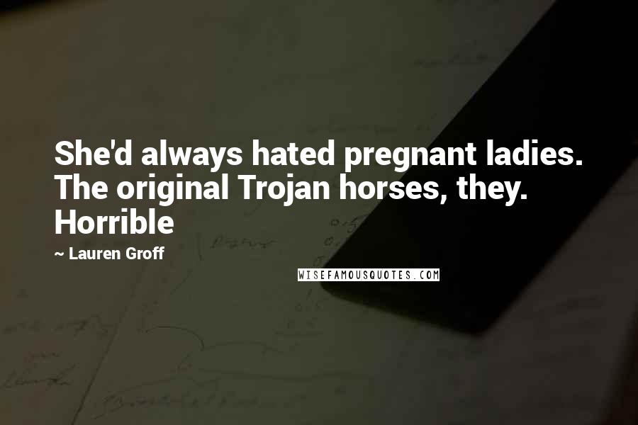 Lauren Groff Quotes: She'd always hated pregnant ladies. The original Trojan horses, they. Horrible