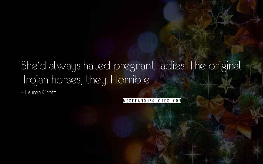 Lauren Groff Quotes: She'd always hated pregnant ladies. The original Trojan horses, they. Horrible