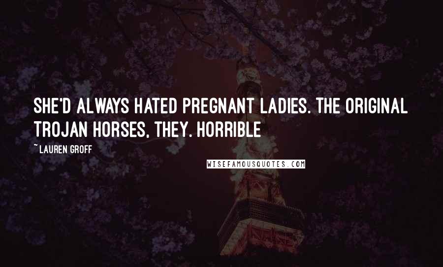 Lauren Groff Quotes: She'd always hated pregnant ladies. The original Trojan horses, they. Horrible