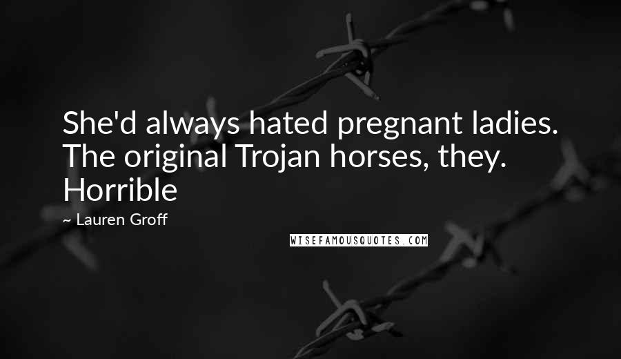 Lauren Groff Quotes: She'd always hated pregnant ladies. The original Trojan horses, they. Horrible