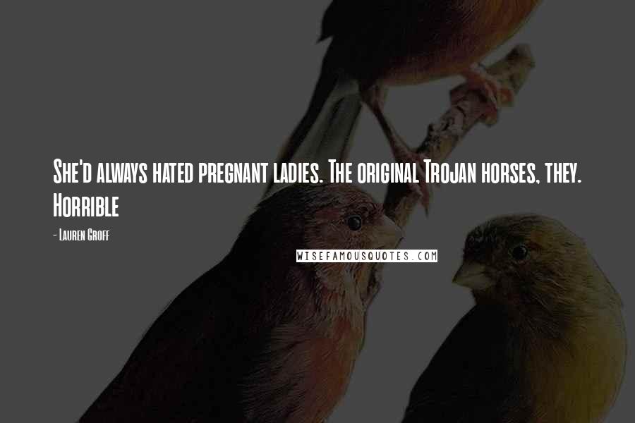 Lauren Groff Quotes: She'd always hated pregnant ladies. The original Trojan horses, they. Horrible