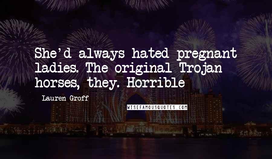 Lauren Groff Quotes: She'd always hated pregnant ladies. The original Trojan horses, they. Horrible