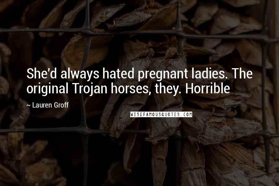 Lauren Groff Quotes: She'd always hated pregnant ladies. The original Trojan horses, they. Horrible