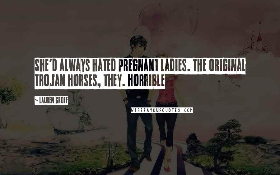 Lauren Groff Quotes: She'd always hated pregnant ladies. The original Trojan horses, they. Horrible