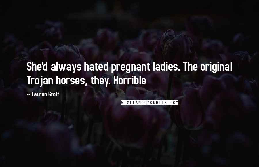 Lauren Groff Quotes: She'd always hated pregnant ladies. The original Trojan horses, they. Horrible