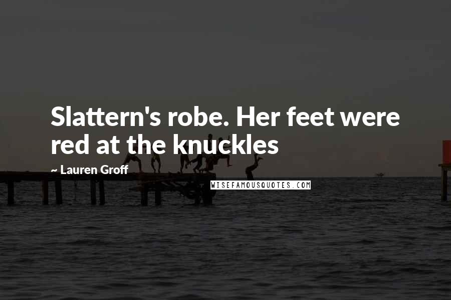 Lauren Groff Quotes: Slattern's robe. Her feet were red at the knuckles