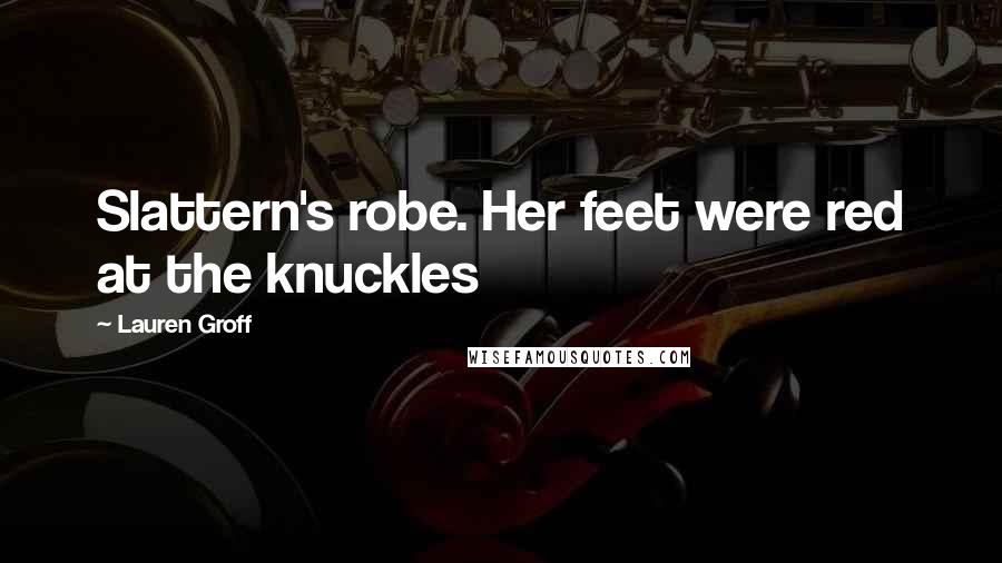 Lauren Groff Quotes: Slattern's robe. Her feet were red at the knuckles