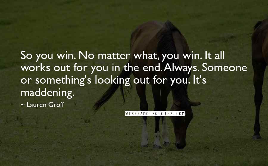 Lauren Groff Quotes: So you win. No matter what, you win. It all works out for you in the end. Always. Someone or something's looking out for you. It's maddening.