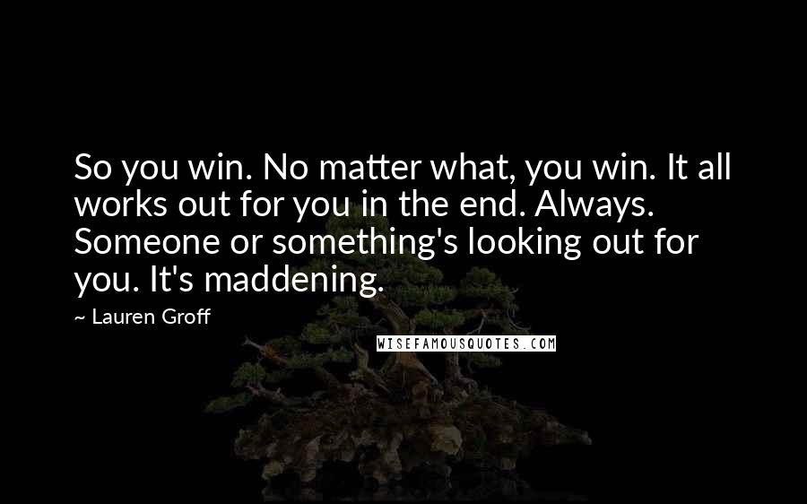Lauren Groff Quotes: So you win. No matter what, you win. It all works out for you in the end. Always. Someone or something's looking out for you. It's maddening.