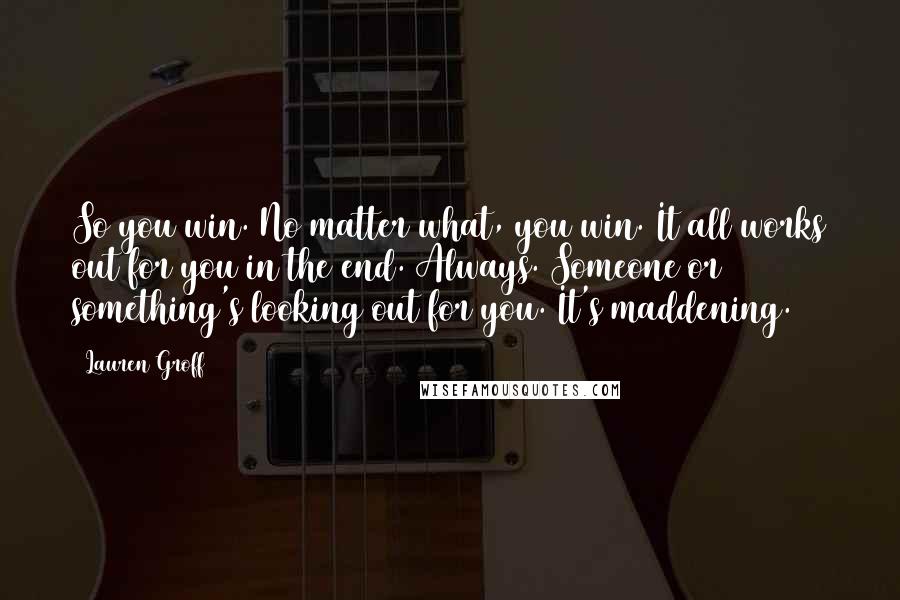Lauren Groff Quotes: So you win. No matter what, you win. It all works out for you in the end. Always. Someone or something's looking out for you. It's maddening.