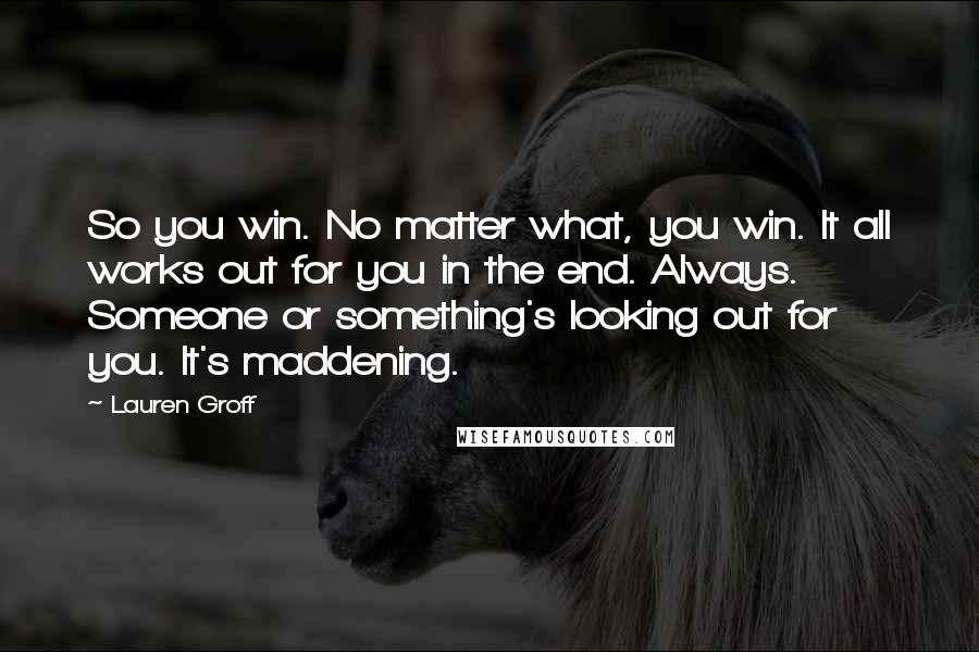 Lauren Groff Quotes: So you win. No matter what, you win. It all works out for you in the end. Always. Someone or something's looking out for you. It's maddening.