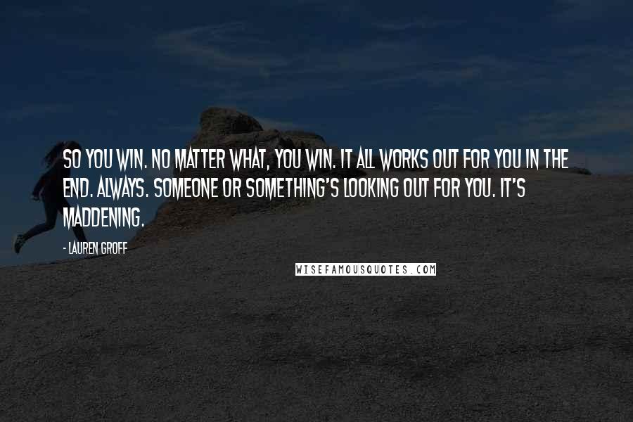 Lauren Groff Quotes: So you win. No matter what, you win. It all works out for you in the end. Always. Someone or something's looking out for you. It's maddening.