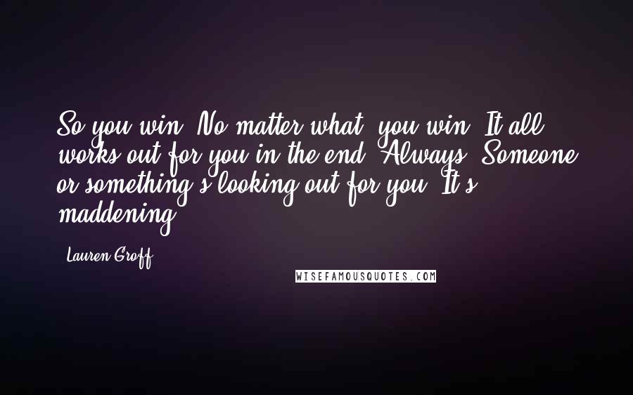 Lauren Groff Quotes: So you win. No matter what, you win. It all works out for you in the end. Always. Someone or something's looking out for you. It's maddening.