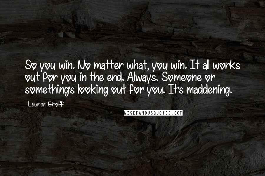 Lauren Groff Quotes: So you win. No matter what, you win. It all works out for you in the end. Always. Someone or something's looking out for you. It's maddening.