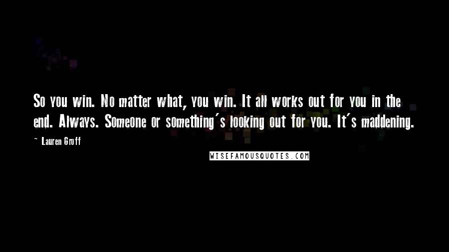 Lauren Groff Quotes: So you win. No matter what, you win. It all works out for you in the end. Always. Someone or something's looking out for you. It's maddening.
